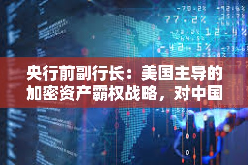 央行前副行长：美国主导的加密资产霸权战略，对中国金融安全形成多重威胁
