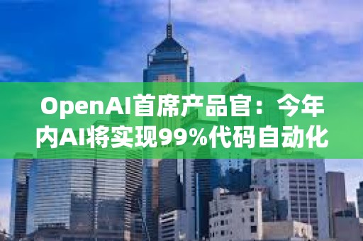 OpenAI首席产品官：今年内AI将实现99%代码自动化，ChatGPT-5将很快发布