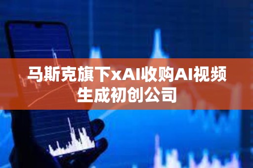 马斯克旗下xAI收购AI视频生成初创公司