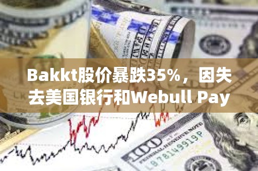 Bakkt股价暴跌35%，因失去美国银行和Webull Pay两大客户