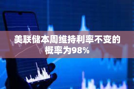 美联储本周维持利率不变的概率为98%