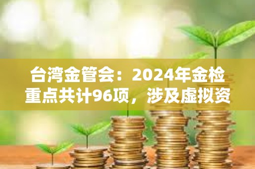 台湾金管会：2024年金检重点共计96项，涉及虚拟资产平台等