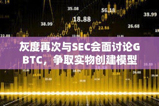 灰度再次与SEC会面讨论GBTC，争取实物创建模型