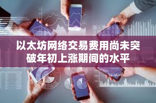 以太坊网络交易费用尚未突破年初上涨期间的水平