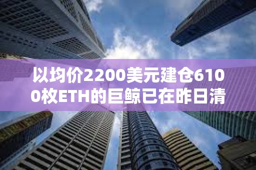 以均价2200美元建仓6100枚ETH的巨鲸已在昨日清仓，亏损144.6万美元