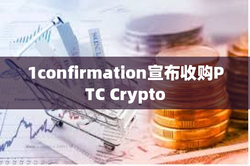 1confirmation宣布收购PTC Crypto 1confirmation宣布收购PTC Crypto