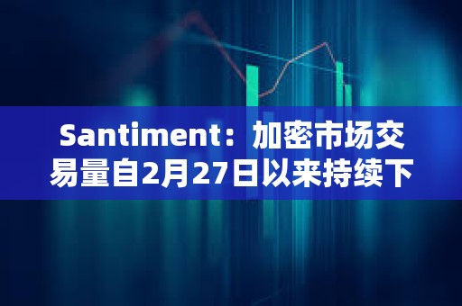 Santiment:加密市场交易量自2月27日以来持续下降,价格仍面临再次下跌风险 Santiment:加密市场交易量自2月27日以来持续下降,价格仍面临再次下跌风险