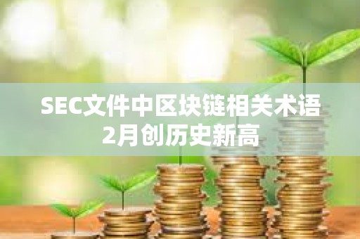 SEC文件中区块链相关术语2月创历史新高 SEC文件中区块链相关术语2月创历史新高