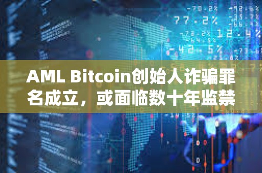 AML Bitcoin创始人诈骗罪名成立，或面临数十年监禁