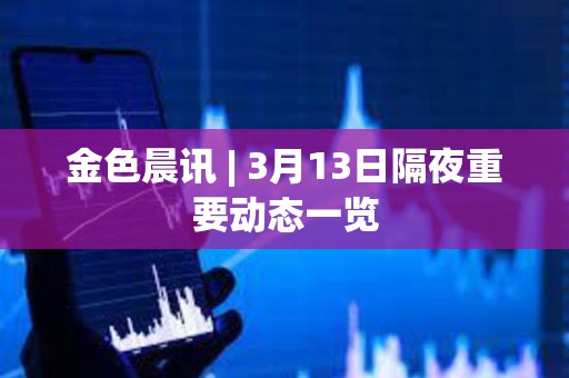金色晨讯 | 3月13日隔夜重要动态一览 金色晨讯 | 3月13日隔夜重要动态一览