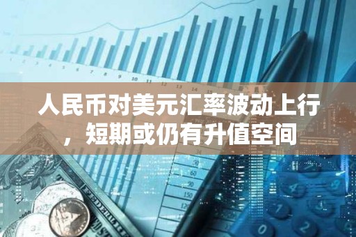 人民币对美元汇率波动上行,短期或仍有升值空间 人民币对美元汇率波动上行,短期或仍有升值空间
