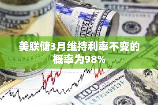 美联储3月维持利率不变的概率为98%