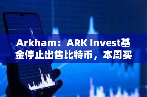 Arkham：ARK Invest基金停止出售比特币，本周买入超1000万美元Coinbase股票