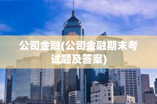 公司金融(公司金融期末考试题及答案) 公司金融(公司金融期末考试题及答案)
