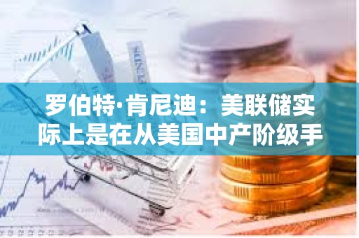 罗伯特·肯尼迪：美联储实际上是在从美国中产阶级手中榨取财富和权益