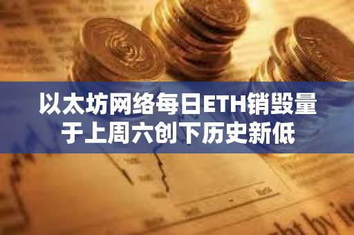 以太坊网络每日ETH销毁量于上周六创下历史新低