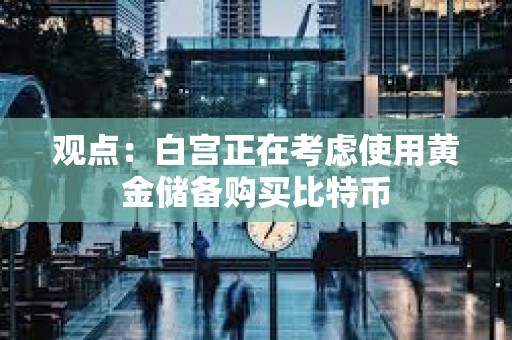 观点：白宫正在考虑使用黄金储备购买比特币