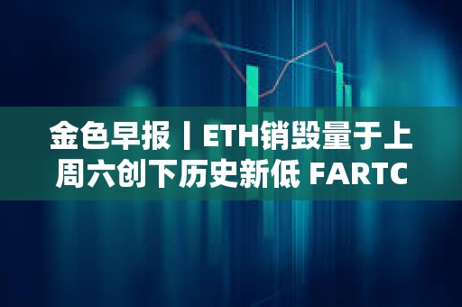 金色早报丨ETH销毁量于上周六创下历史新低 FARTCOIN突破0.53美元