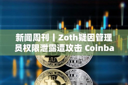 新闻周刊丨Zoth疑因管理员权限泄露遭攻击 Coinbase正就收购Deribit进行深入谈判