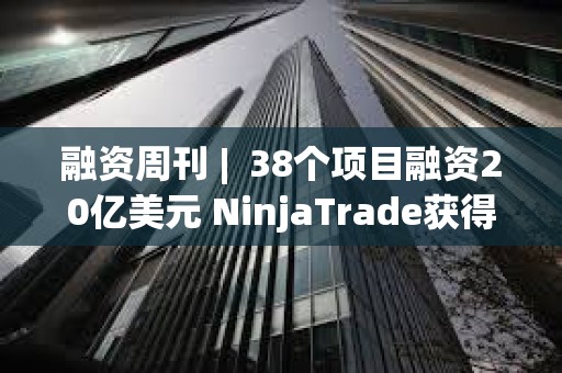 融资周刊 |  38个项目融资20亿美元 NinjaTrade获得15亿美元融资