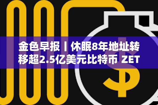金色早报丨休眠8年地址转移超2.5亿美元比特币 ZETA24小时涨幅达46.0%
