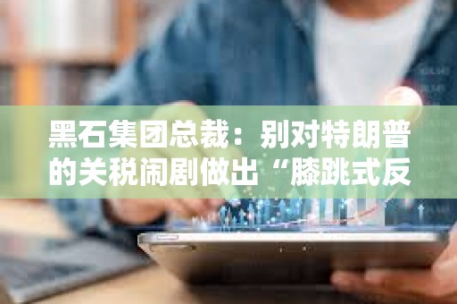 黑石集团总裁：别对特朗普的关税闹剧做出“膝跳式反应”，建议等待潜在谈判结果