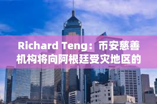 Richard Teng：币安慈善机构将向阿根廷受灾地区的注册用户捐赠100美元BNB代金券