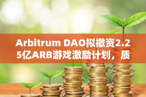 Arbitrum DAO拟撤资2.25亿ARB游戏激励计划，质疑项目管理不善与透明度不足