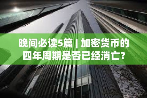晚间必读5篇 | 加密货币的四年周期是否已经消亡？