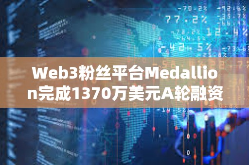 Web3粉丝平台Medallion完成1370万美元A轮融资