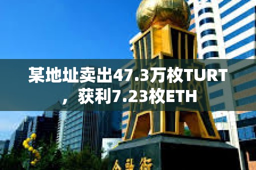 某地址卖出47.3万枚TURT，获利7.23枚ETH