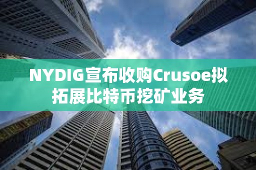 NYDIG宣布收购Crusoe拟拓展比特币挖矿业务