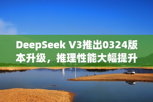 DeepSeek V3推出0324版本升级，推理性能大幅提升