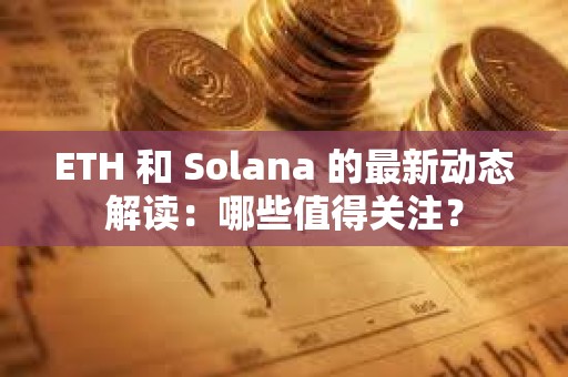 ETH 和 Solana 的最新动态解读：哪些值得关注？