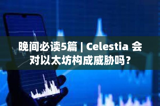 晚间必读5篇 | Celestia 会对以太坊构成威胁吗？