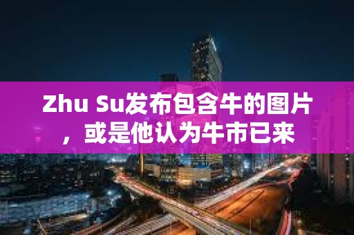 Zhu Su发布包含牛的图片，或是他认为牛市已来