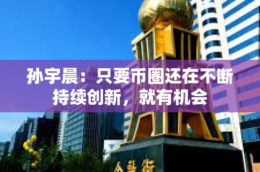 孙宇晨：只要币圈还在不断持续创新，就有机会
