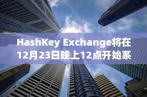 HashKey Exchange将在12月23日晚上12点开始系统维护