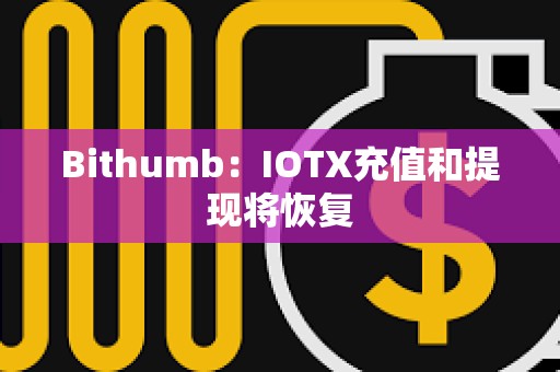 Bithumb：IOTX充值和提现将恢复