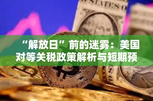 “解放日”前的迷雾：美国对等关税政策解析与短期预测