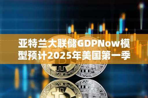 亚特兰大联储GDPNow模型预计2025年美国第一季度GDP增速为-1.8%