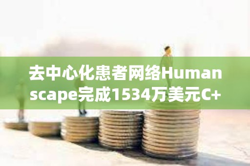 去中心化患者网络Humanscape完成1534万美元C+轮融资，韩亚证券等参投