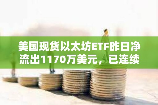 美国现货以太坊ETF昨日净流出1170万美元，已连续11天出现净流出