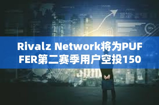 Rivalz Network将为PUFFER第二赛季用户空投1500万枚RIZ