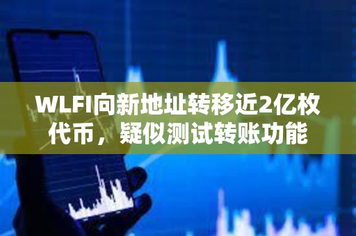 WLFI向新地址转移近2亿枚代币，疑似测试转账功能