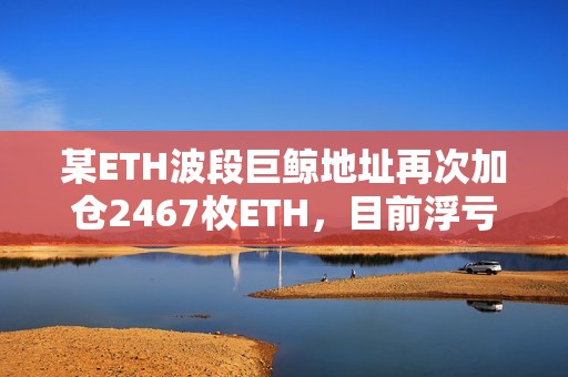 某ETH波段巨鲸地址再次加仓2467枚ETH，目前浮亏588万美元