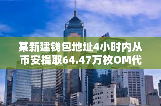 某新建钱包地址4小时内从币安提取64.47万枚OM代币，价值约442万美元