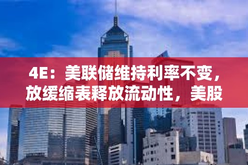 4E：美联储维持利率不变，放缓缩表释放流动性，美股和加密市场集体上涨