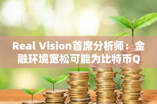 Real Vision首席分析师：金融环境宽松可能为比特币Q2上涨奠定基础