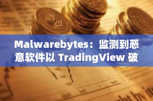 Malwarebytes：监测到恶意软件以 TradingView 破解版等形式传播，用户需注意防范